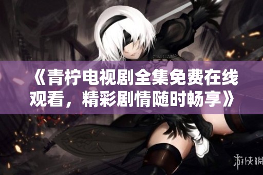 《青柠电视剧全集免费在线观看，精彩剧情随时畅享》