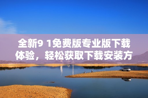 全新9 1免费版专业版下载体验，轻松获取下载安装方法