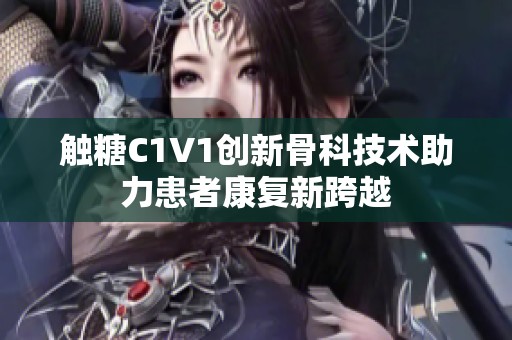 触糖C1V1创新骨科技术助力患者康复新跨越