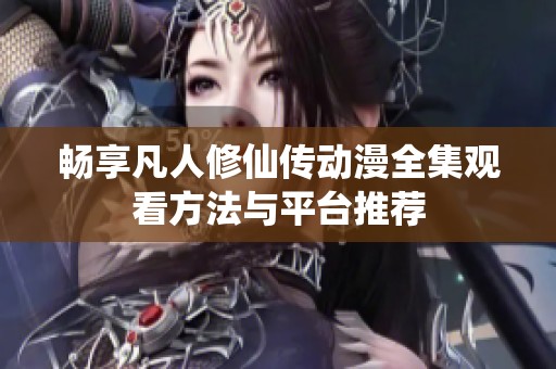 畅享凡人修仙传动漫全集观看方法与平台推荐