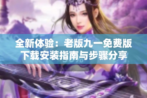 全新体验：老版九一免费版下载安装指南与步骤分享