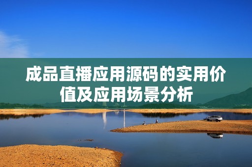 成品直播应用源码的实用价值及应用场景分析