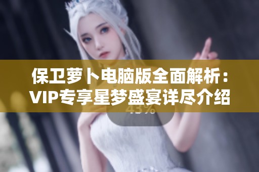 保卫萝卜电脑版全面解析：VIP专享星梦盛宴详尽介绍