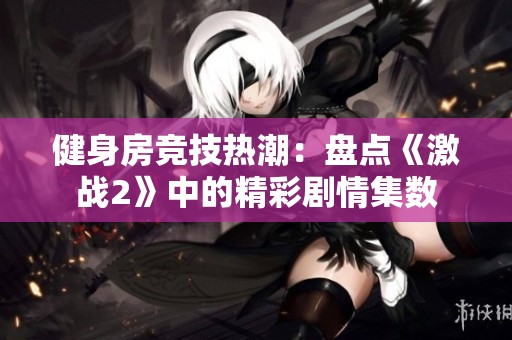 健身房竞技热潮：盘点《激战2》中的精彩剧情集数