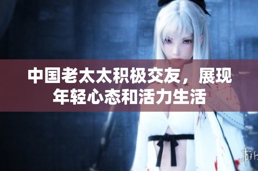中国老太太积极交友，展现年轻心态和活力生活