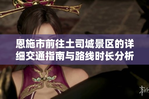 恩施市前往土司城景区的详细交通指南与路线时长分析