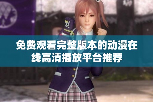 免费观看完整版本的动漫在线高清播放平台推荐