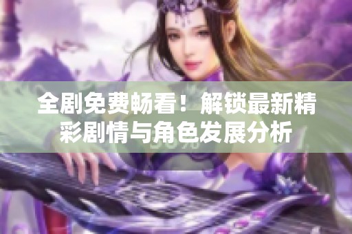 全剧免费畅看！解锁最新精彩剧情与角色发展分析