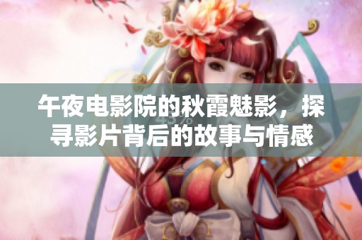 午夜电影院的秋霞魅影，探寻影片背后的故事与情感
