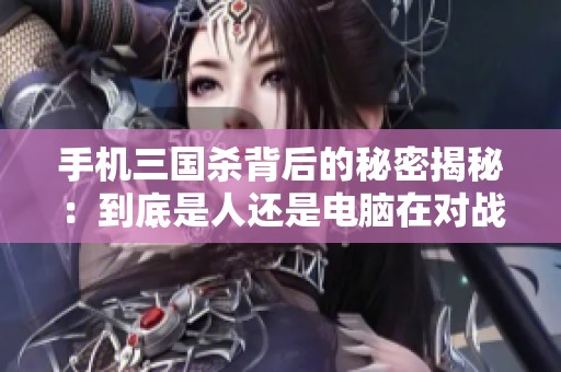 手机三国杀背后的秘密揭秘：到底是人还是电脑在对战？