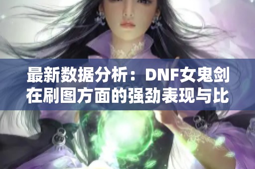 最新数据分析：DNF女鬼剑在刷图方面的强劲表现与比较
