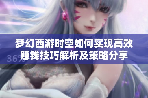 梦幻西游时空如何实现高效赚钱技巧解析及策略分享