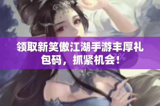 领取新笑傲江湖手游丰厚礼包码，抓紧机会！