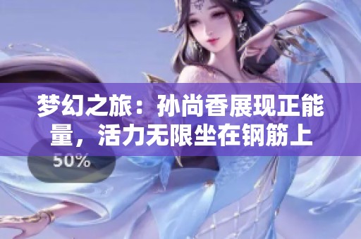 梦幻之旅：孙尚香展现正能量，活力无限坐在钢筋上