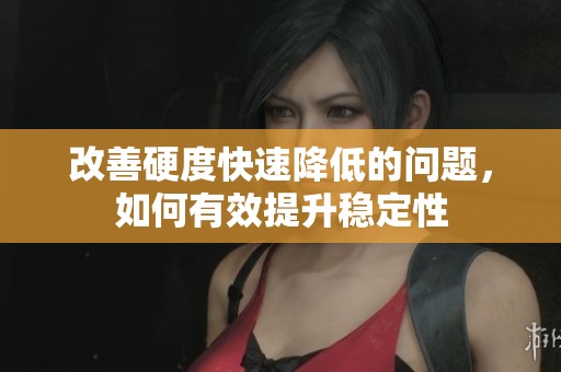 改善硬度快速降低的问题，如何有效提升稳定性