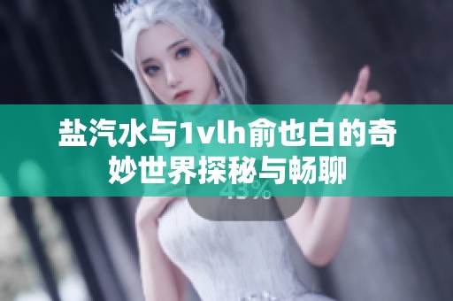盐汽水与1vlh俞也白的奇妙世界探秘与畅聊