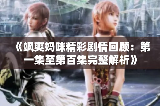 《飒爽妈咪精彩剧情回顾：第一集至第百集完整解析》