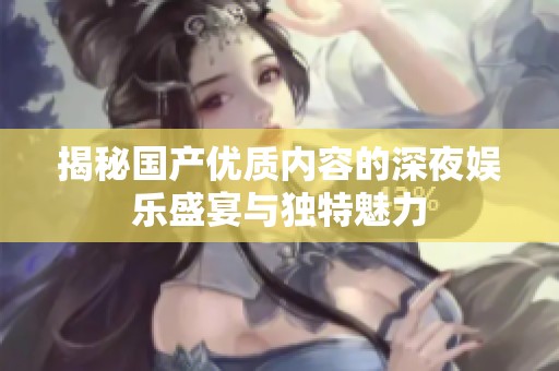 揭秘国产优质内容的深夜娱乐盛宴与独特魅力