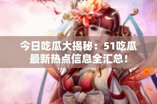 今日吃瓜大揭秘：51吃瓜最新热点信息全汇总！