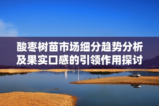 酸枣树苗市场细分趋势分析及果实口感的引领作用探讨