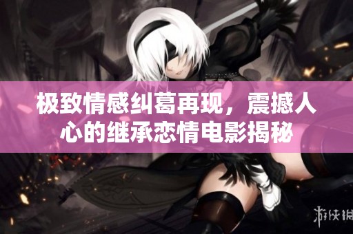 极致情感纠葛再现，震撼人心的继承恋情电影揭秘
