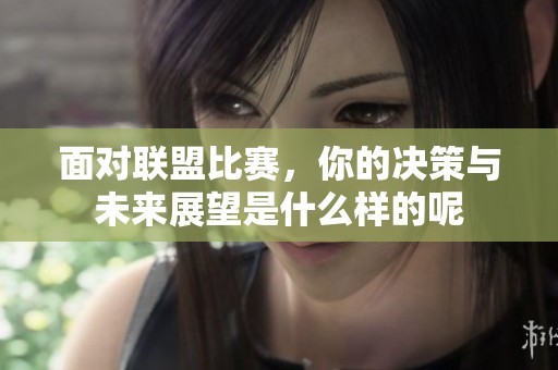 面对联盟比赛，你的决策与未来展望是什么样的呢