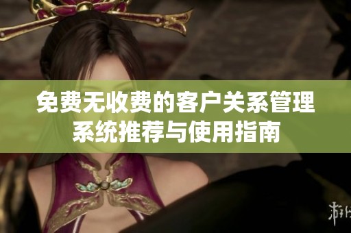 免费无收费的客户关系管理系统推荐与使用指南