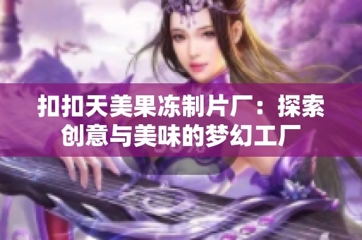 扣扣天美果冻制片厂：探索创意与美味的梦幻工厂