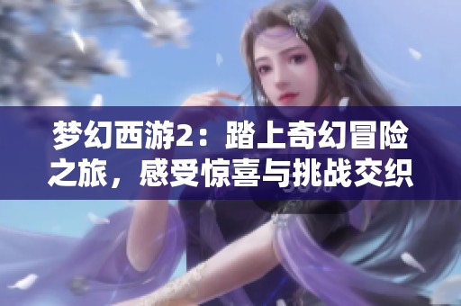 梦幻西游2：踏上奇幻冒险之旅，感受惊喜与挑战交织的热血历程