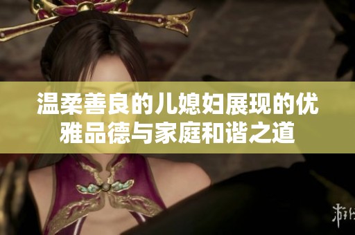 温柔善良的儿媳妇展现的优雅品德与家庭和谐之道