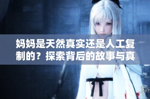 妈妈是天然真实还是人工复制的？探索背后的故事与真相