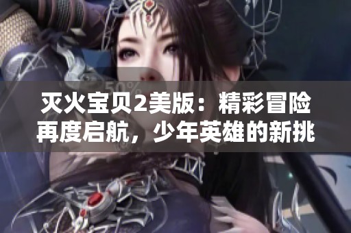 灭火宝贝2美版：精彩冒险再度启航，少年英雄的新挑战