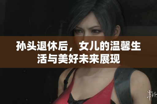 孙头退休后，女儿的温馨生活与美好未来展现