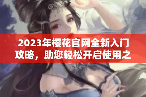 2023年樱花官网全新入门攻略，助您轻松开启使用之旅