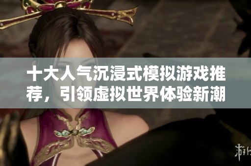 十大人气沉浸式模拟游戏推荐，引领虚拟世界体验新潮流
