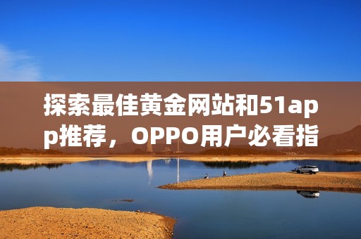 探索最佳黄金网站和51app推荐，OPPO用户必看指南
