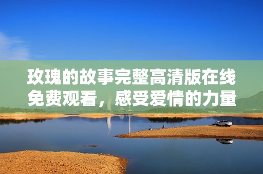 玫瑰的故事完整高清版在线免费观看，感受爱情的力量与美丽