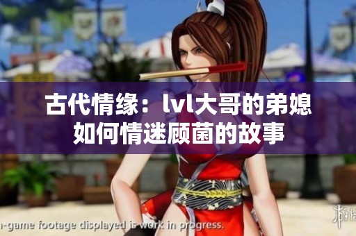 古代情缘：lvl大哥的弟媳如何情迷顾菌的故事