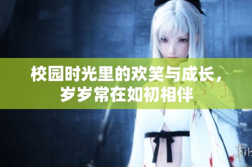 校园时光里的欢笑与成长，岁岁常在如初相伴