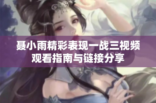 聂小雨精彩表现一战三视频观看指南与链接分享