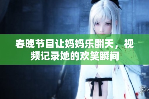 春晚节目让妈妈乐翻天，视频记录她的欢笑瞬间