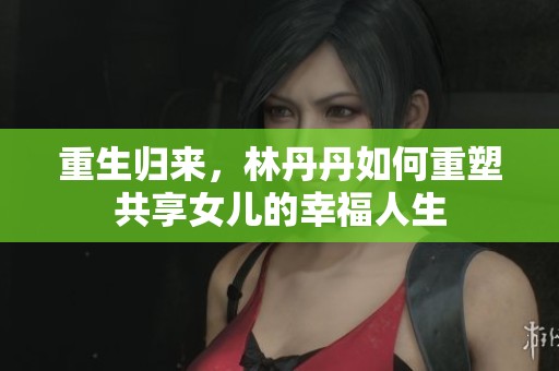 重生归来，林丹丹如何重塑共享女儿的幸福人生