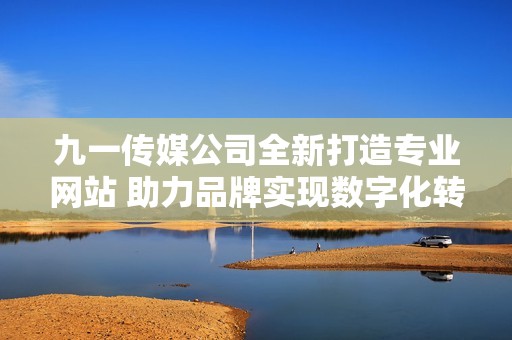 九一传媒公司全新打造专业网站 助力品牌实现数字化转型