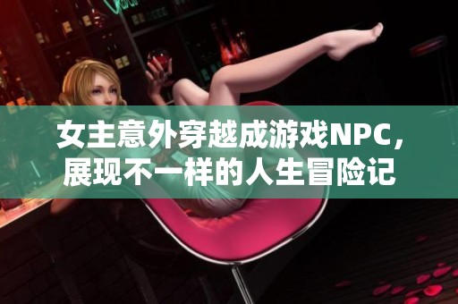 女主意外穿越成游戏NPC，展现不一样的人生冒险记