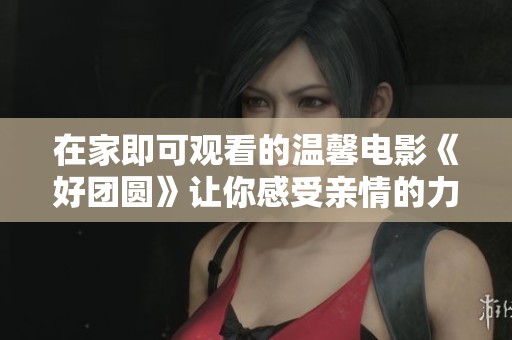 在家即可观看的温馨电影《好团圆》让你感受亲情的力量