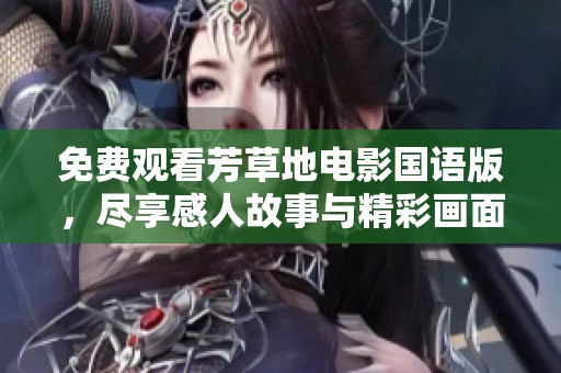 免费观看芳草地电影国语版，尽享感人故事与精彩画面