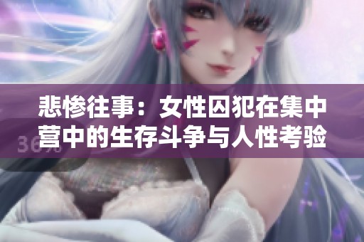 悲惨往事：女性囚犯在集中营中的生存斗争与人性考验
