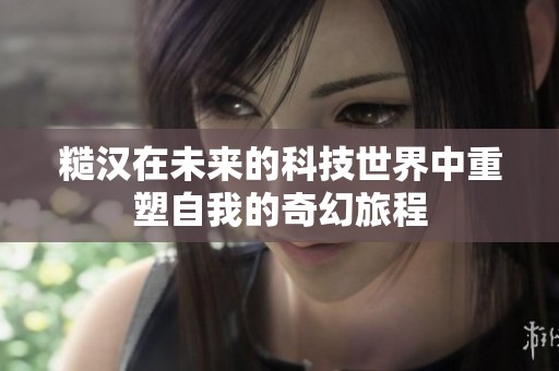 糙汉在未来的科技世界中重塑自我的奇幻旅程