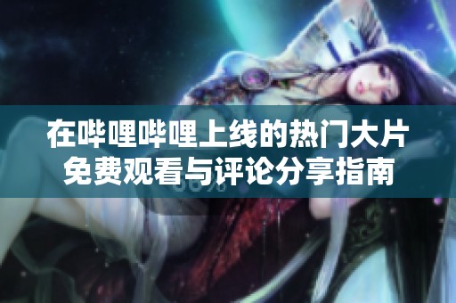 在哔哩哔哩上线的热门大片免费观看与评论分享指南