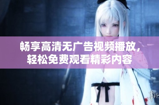 畅享高清无广告视频播放，轻松免费观看精彩内容